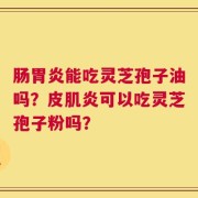 肠胃炎能吃灵芝孢子油吗？皮肌炎可以吃灵芝孢子粉吗？