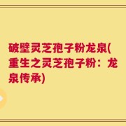破壁灵芝孢子粉龙泉(重生之灵芝孢子粉：龙泉传承)