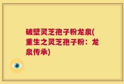 破壁灵芝孢子粉龙泉(重生之灵芝孢子粉：龙泉传承)