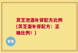 灵芝泡酒补肾配方比例(灵芝酒补肾配方：正确比例！)