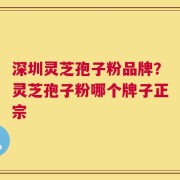 深圳灵芝孢子粉品牌？灵芝孢子粉哪个牌子正宗