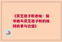 《灵芝孢子粉老妹：探寻她与灵芝孢子粉的独特故事与价值》