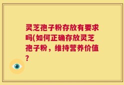 灵芝孢子粉存放有要求吗(如何正确存放灵芝孢子粉，维持营养价值？