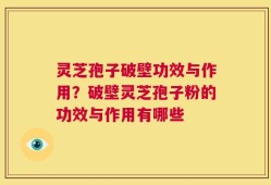 灵芝孢子破壁功效与作用？破壁灵芝孢子粉的功效与作用有哪些