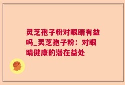 灵芝孢子粉对眼睛有益吗_灵芝孢子粉：对眼睛健康的潜在益处