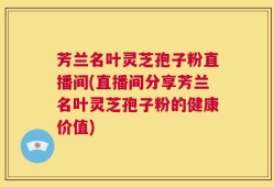 芳兰名叶灵芝孢子粉直播间(直播间分享芳兰名叶灵芝孢子粉的健康价值)