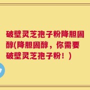 破壁灵芝孢子粉降胆固醇(降胆固醇，你需要破壁灵芝孢子粉！)