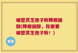 破壁灵芝孢子粉降胆固醇(降胆固醇，你需要破壁灵芝孢子粉！)