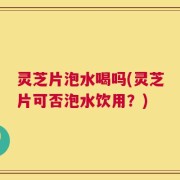 灵芝片泡水喝吗(灵芝片可否泡水饮用？)