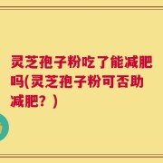 灵芝孢子粉吃了能减肥吗(灵芝孢子粉可否助减肥？)