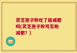 灵芝孢子粉吃了能减肥吗(灵芝孢子粉可否助减肥？)