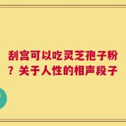 刮宫可以吃灵芝孢子粉？关于人性的相声段子