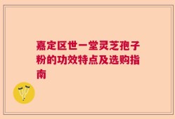 嘉定区世一堂灵芝孢子粉的功效特点及选购指南