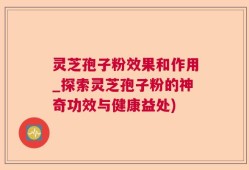 灵芝孢子粉效果和作用_探索灵芝孢子粉的神奇功效与健康益处)