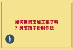 如何用灵芝加工孢子粉？灵芝孢子粉制作法