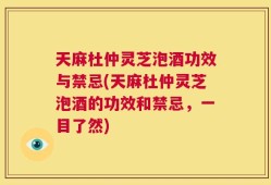 天麻杜仲灵芝泡酒功效与禁忌(天麻杜仲灵芝泡酒的功效和禁忌，一目了然)