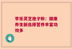 李乐灵芝孢子粉：健康养生新选择营养丰富功效多