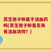 灵芝孢子粉属于活血药吗(灵芝孢子粉是否具有活血功效？)