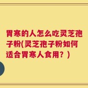 胃寒的人怎么吃灵芝孢子粉(灵芝孢子粉如何适合胃寒人食用？)