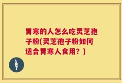 胃寒的人怎么吃灵芝孢子粉(灵芝孢子粉如何适合胃寒人食用？)