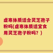 虚寒体质适合灵芝孢子粉吗(虚寒体质适宜食用灵芝孢子粉吗？)