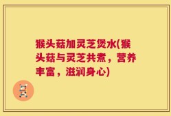 猴头菇加灵芝煲水(猴头菇与灵芝共煮，营养丰富，滋润身心)