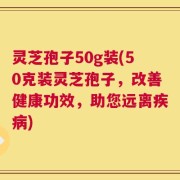 灵芝孢子50g装(50克装灵芝孢子，改善健康功效，助您远离疾病)
