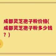 成都灵芝孢子粉价格(成都灵芝孢子粉多少钱？)