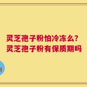 灵芝孢子粉怕冷冻么？灵芝孢子粉有保质期吗