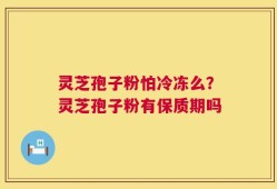 灵芝孢子粉怕冷冻么？灵芝孢子粉有保质期吗
