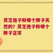 灵芝孢子粉哪个牌子天然的？灵芝孢子粉哪个牌子正宗