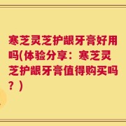 寒芝灵芝护龈牙膏好用吗(体验分享：寒芝灵芝护龈牙膏值得购买吗？)