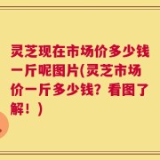 灵芝现在市场价多少钱一斤呢图片(灵芝市场价一斤多少钱？看图了解！)