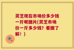 灵芝现在市场价多少钱一斤呢图片(灵芝市场价一斤多少钱？看图了解！)