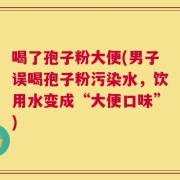 喝了孢子粉大便(男子误喝孢子粉污染水，饮用水变成“大便口味”)