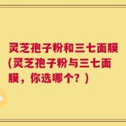 灵芝孢子粉和三七面膜(灵芝孢子粉与三七面膜，你选哪个？)