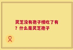 灵芝没有孢子楼吃了有？什么是灵芝孢子
