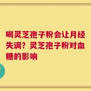喝灵芝孢子粉会让月经失调？灵芝孢子粉对血糖的影响