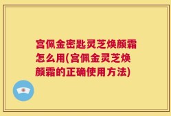 宫佩金密匙灵芝焕颜霜怎么用(宫佩金灵芝焕颜霜的正确使用方法)