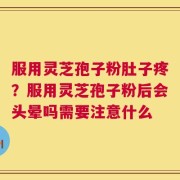 服用灵芝孢子粉肚子疼？服用灵芝孢子粉后会头晕吗需要注意什么