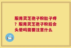 服用灵芝孢子粉肚子疼？服用灵芝孢子粉后会头晕吗需要注意什么