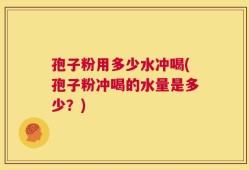 孢子粉用多少水冲喝(孢子粉冲喝的水量是多少？)