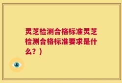 灵芝检测合格标准灵芝检测合格标准要求是什么？)