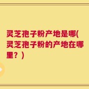 灵芝孢子粉产地是哪(灵芝孢子粉的产地在哪里？)