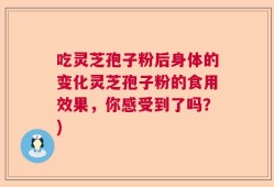 吃灵芝孢子粉后身体的变化灵芝孢子粉的食用效果，你感受到了吗？)