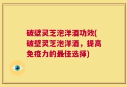 破壁灵芝泡洋酒功效(破壁灵芝泡洋酒，提高免疫力的最佳选择)