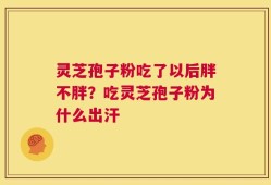 灵芝孢子粉吃了以后胖不胖？吃灵芝孢子粉为什么出汗