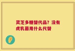 灵芝多糖替代品？没有虎乳菌用什么代替