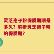 灵芝孢子粉保质期限是多久？解析灵芝孢子粉的保质期？