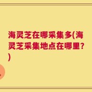 海灵芝在哪采集多(海灵芝采集地点在哪里？)